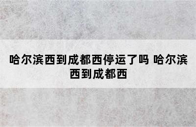 哈尔滨西到成都西停运了吗 哈尔滨西到成都西